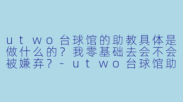 utwo台球馆的助教具体是做什么的?我零基础去会不会被嫌弃?-utwo台球馆助教