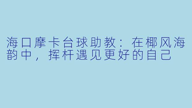 海口摩卡台球助教:在椰风海韵中,挥杆遇见更好的自己
