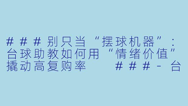 ###别只当“摆球机器”:台球助教如何用“情绪价值”撬动高复购率
###-台球助教做营销