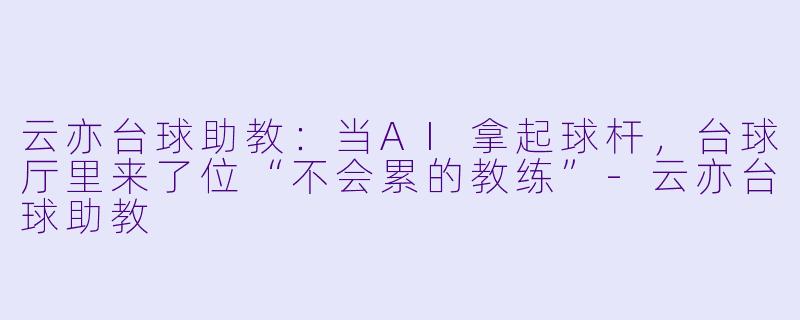 云亦台球助教:当AI拿起球杆,台球厅里来了位“不会累的教练”-云亦台球助教