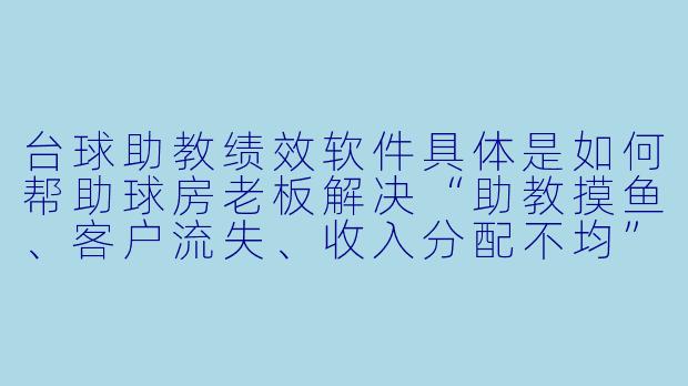 台球助教绩效软件具体是如何帮助球房老板解决“助教摸鱼、客户流失、收入分配不均”这些实际问题的?能举个真实的操作场景吗?-台球助教绩效软件