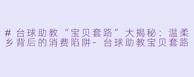 #台球助教“宝贝套路”大揭秘:温柔乡背后的消费陷阱-台球助教宝贝套路