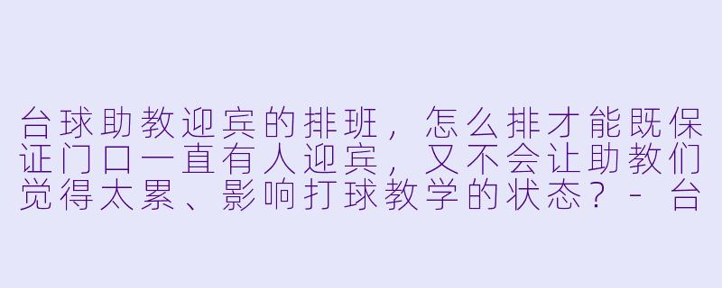 台球助教迎宾的排班,怎么排才能既保证门口一直有人迎宾,又不会让助教们觉得太累、影响打球教学的状态?-台球助教迎宾排班