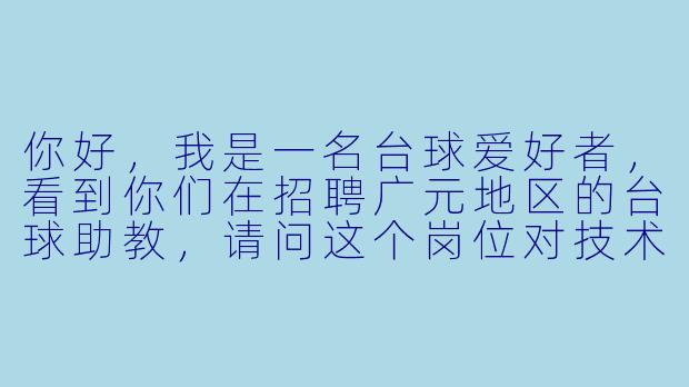 你好,我是一名台球爱好者,看到你们在招聘广元地区的台球助教,请问这个岗位对技术有什么硬X 要求吗?没有教学经验可以应聘吗?