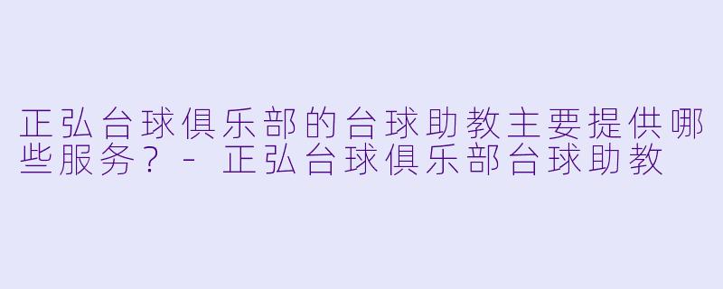 正弘台球俱乐部的台球助教主要提供哪些服务？-正弘台球俱乐部台球助教