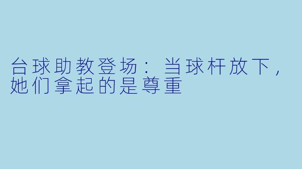 台球助教登场:当球杆放下,她们拿起的是尊重