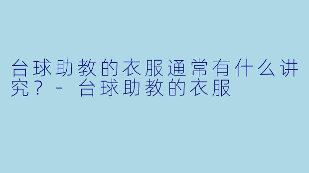 台球助教的衣服通常有什么讲究?-台球助教的衣服