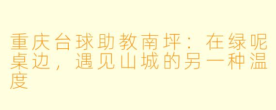 重庆台球助教南坪:在绿呢桌边,遇见山城的另一种温度