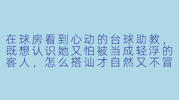 在球房看到心动的台球助教,既想认识她又怕被当成轻浮的客人,怎么搭讪才自然又不冒犯?