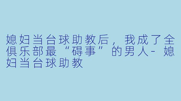 媳妇当台球助教后,我成了全俱乐部最“碍事”的男人-媳妇当台球助教
