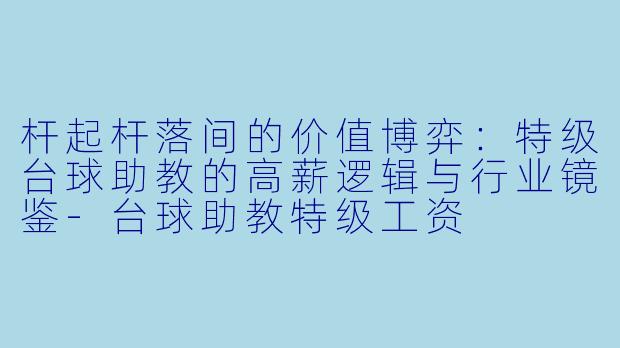 杆起杆落间的价值博弈:特级台球助教的高薪逻辑与行业镜鉴-台球助教特级工资