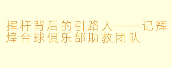 挥杆背后的引路人——记辉煌台球俱乐部助教团队