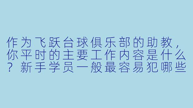 作为飞跃台球俱乐部的助教,你平时的主要工作内容是什么?新手学员一般最容易犯哪些错误,你又是怎么帮他们纠正的?