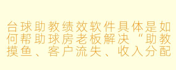 台球助教绩效软件具体是如何帮助球房老板解决“助教摸鱼、客户流失、收入分配不均”这些实际问题的？能举个真实的操作场景吗？