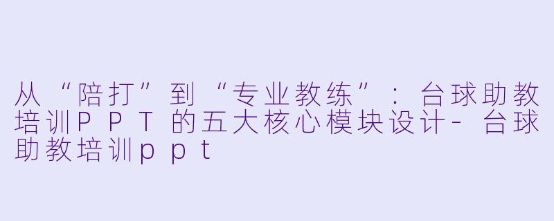 从“陪打”到“专业教练”:台球助教培训PPT的五大核心模块设计-台球助教培训ppt
