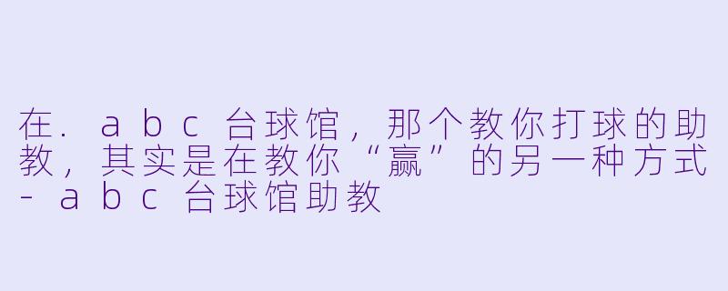 在.abc台球馆,那个教你打球的助教,其实是在教你“赢”的另一种方式-abc台球馆助教