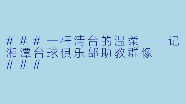 ###一杆清台的温柔——记湘潭台球俱乐部助教群像
###