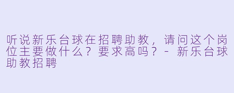 听说新乐台球在招聘助教,请问这个岗位主要做什么?要求高吗?-新乐台球助教招聘