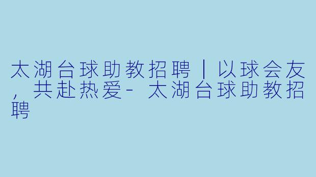 太湖台球助教招聘｜以球会友，共赴热爱-太湖台球助教招聘