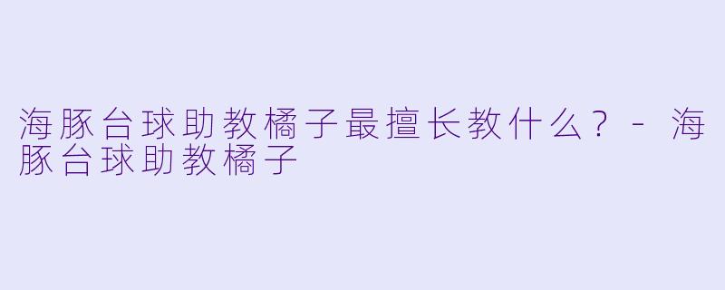 海豚台球助教橘子最擅长教什么？