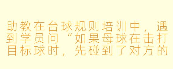 助教在台球规则培训中,遇到学员问“如果母球在击打目标球时,先碰到了对方的球,算不算犯规?”该怎么回答?
