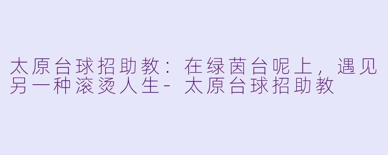 太原台球招助教：在绿茵台呢上，遇见另一种滚烫人生-太原台球招助教