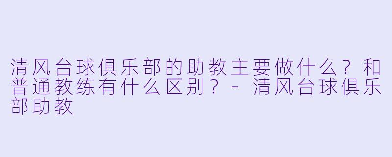 清风台球俱乐部的助教主要做什么？和普通教练有什么区别？