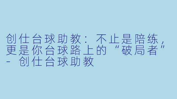 创仕台球助教:不止是陪练,更是你台球路上的“破局者”-创仕台球助教