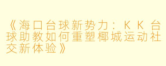 《海口台球新势力:KK台球助教如何重塑椰城运动社交新体验》