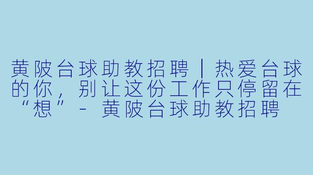 黄陂台球助教招聘|热爱台球的你,别让这份工作只停留在“想”-黄陂台球助教招聘