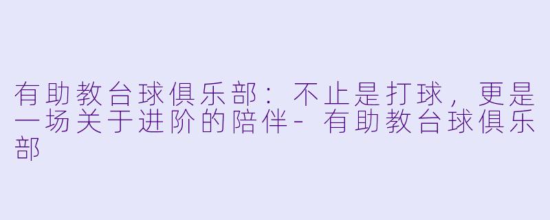 有助教台球俱乐部:不止是打球,更是一场关于进阶的陪伴-有助教台球俱乐部