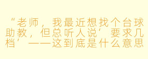 “老师,我最近想找个台球助教,但总听人说‘要求几档’——这到底是什么意思啊?是越高越好吗?”