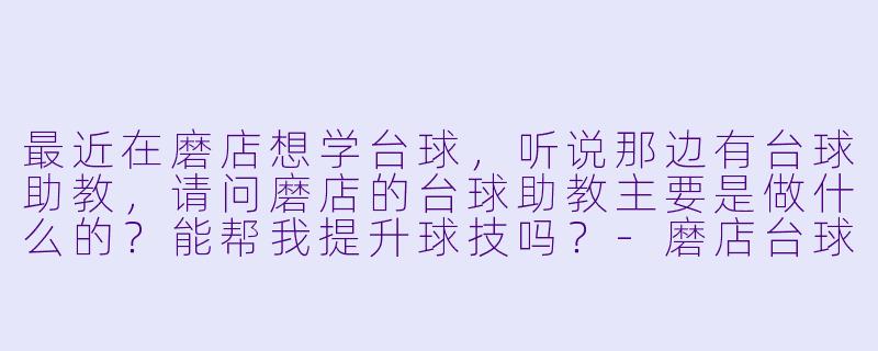 最近在磨店想学台球,听说那边有台球助教,请问磨店的台球助教主要是做什么的?能帮我提升球技吗?-磨店台球助教