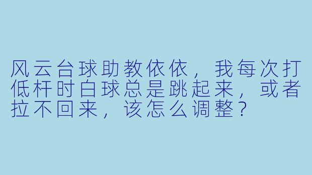 风云台球助教依依,我每次打低杆时白球总是跳起来,或者拉不回来,该怎么调整?
