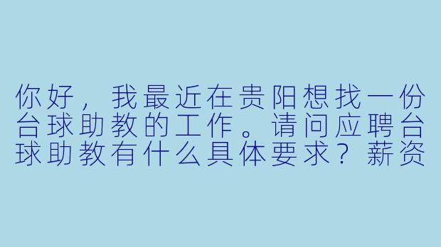 你好,我最近在贵阳想找一份台球助教的工作。请问应聘台球助教有什么具体要求?薪资待遇大概怎么样?需要自己带球杆吗?新手可以应聘吗?