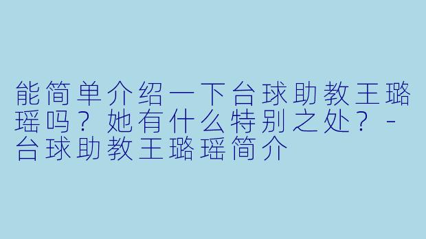 能简单介绍一下台球助教王璐瑶吗?她有什么特别之处?-台球助教王璐瑶简介