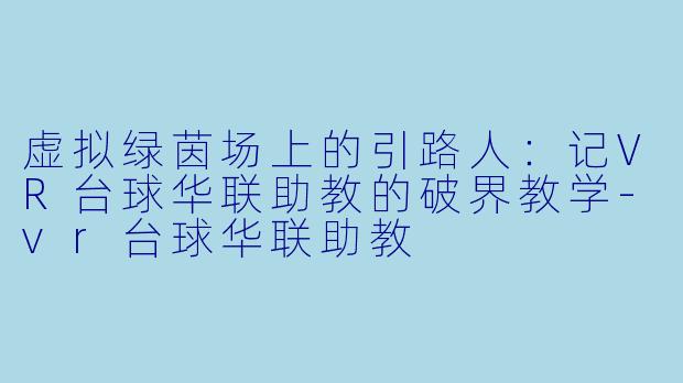 虚拟绿茵场上的引路人:记VR台球华联助教的破界教学-vr台球华联助教