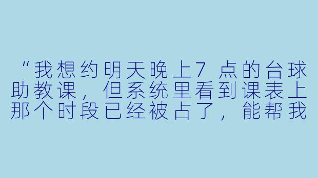 “我想约明天晚上7点的台球助教课,但系统里看到课表上那个时段已经被占了,能帮我看看还有没有其他空档,或者怎么排上候补吗?”