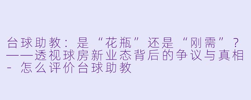 台球助教:是“花瓶”还是“刚需”?——透视球房新业态背后的争议与真相-怎么评价台球助教