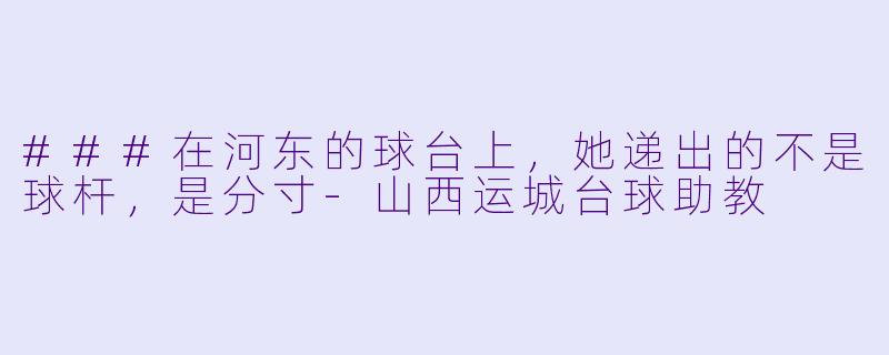 ###在河东的球台上,她递出的不是球杆,是分寸-山西运城台球助教