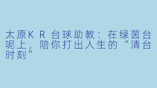 太原KR台球助教:在绿茵台呢上,陪你打出人生的“清台时刻”