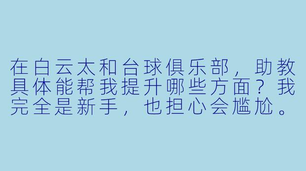 在白云太和台球俱乐部，助教具体能帮我提升哪些方面？我完全是新手，也担心会尴尬。