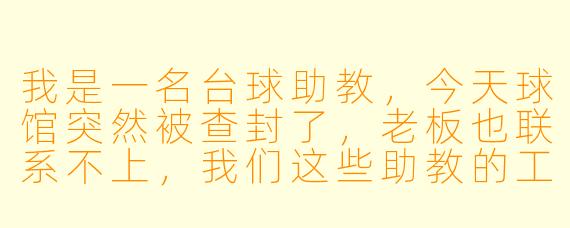 我是一名台球助教,今天球馆突然被查封了,老板也联系不上,我们这些助教的工资还能要回来吗?该找谁负责?