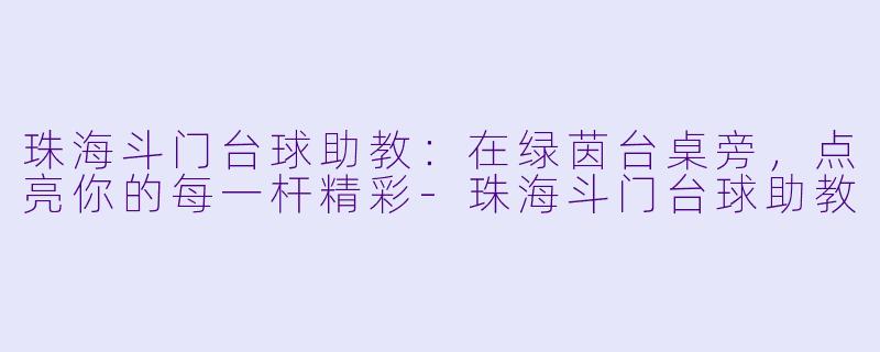 珠海斗门台球助教:在绿茵台桌旁,点亮你的每一杆精彩-珠海斗门台球助教