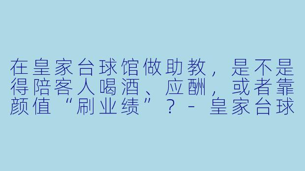 在皇家台球馆做助教,是不是得陪客人喝酒、应酬,或者靠颜值“刷业绩”?-皇家台球馆助教