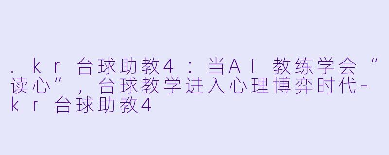 .kr台球助教4:当AI教练学会“读心”,台球教学进入心理博弈时代-kr台球助教4