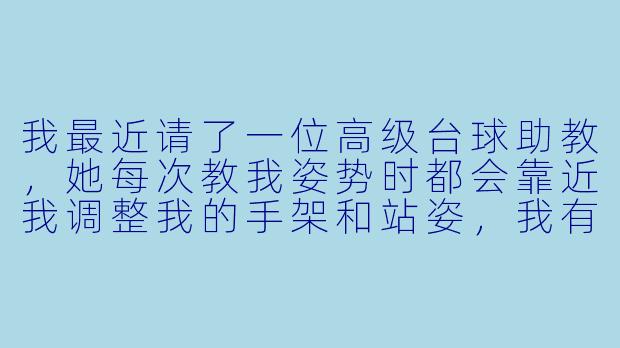 我最近请了一位高级台球助教，她每次教我姿势时都会靠近我调整我的手架和站姿，我有点紧张，该怎么克服？