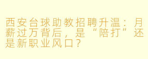 西安台球助教招聘升温:月薪过万背后,是“陪打”还是新职业风口?