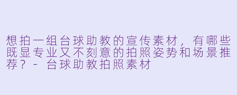 想拍一组台球助教的宣传素材,有哪些既显专业又不刻意的拍照姿势和场景推荐?-台球助教拍照素材