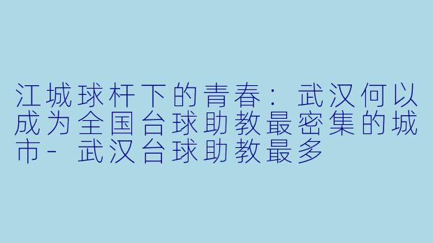 江城球杆下的青春:武汉何以成为全国台球助教最密集的城市-武汉台球助教最多